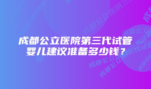 成都公立医院第三代试管婴儿建议准备多少钱？