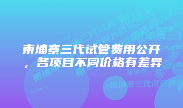 柬埔寨三代试管费用公开，各项目不同价格有差异