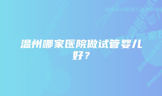 温州哪家医院做试管婴儿好？