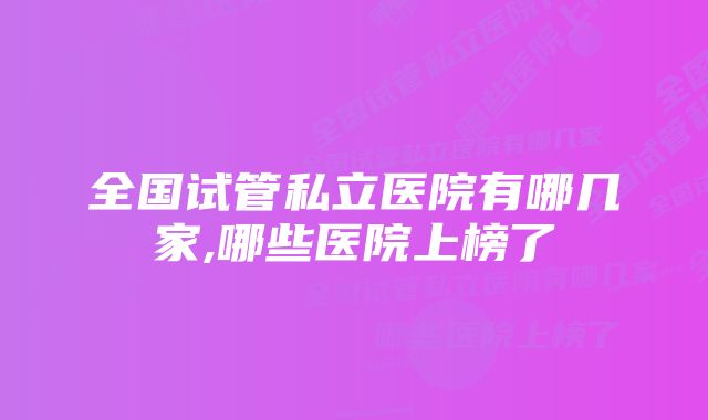 全国试管私立医院有哪几家,哪些医院上榜了