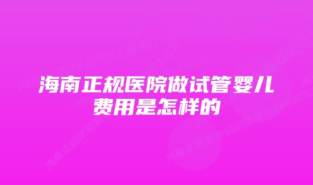 海南正规医院做试管婴儿费用是怎样的