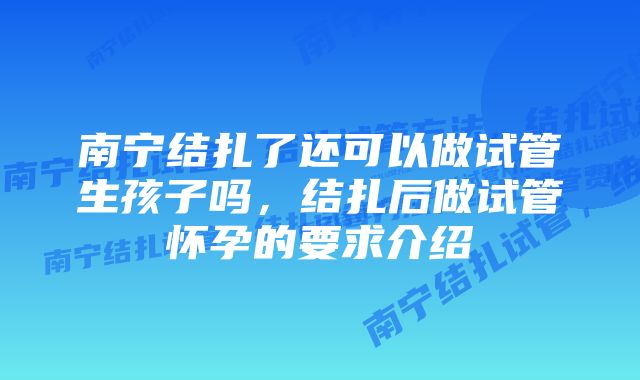 南宁结扎了还可以做试管生孩子吗，结扎后做试管怀孕的要求介绍