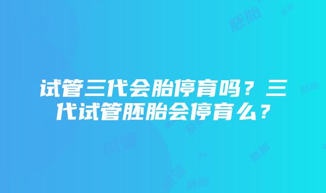 试管三代会胎停育吗？三代试管胚胎会停育么？