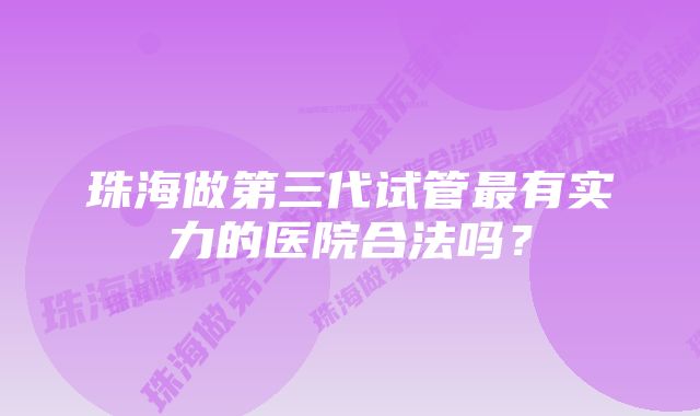 珠海做第三代试管最有实力的医院合法吗？