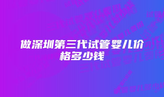 做深圳第三代试管婴儿价格多少钱