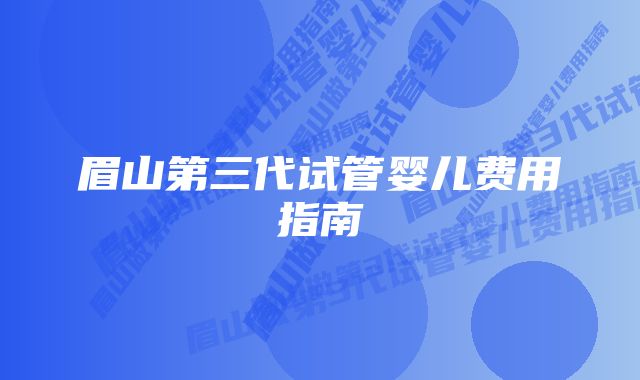 眉山第三代试管婴儿费用指南