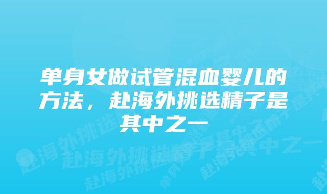 单身女做试管混血婴儿的方法，赴海外挑选精子是其中之一