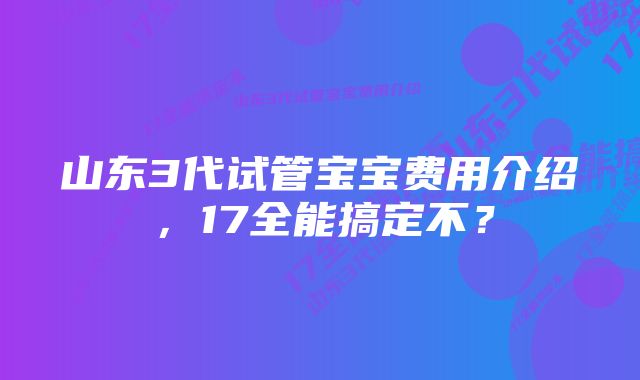 山东3代试管宝宝费用介绍，17全能搞定不？