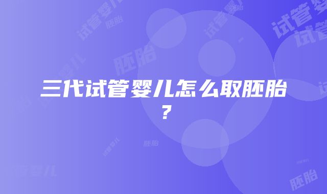 三代试管婴儿怎么取胚胎？