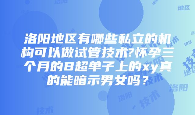 洛阳地区有哪些私立的机构可以做试管技术?怀孕三个月的B超单子上的xy真的能暗示男女吗？