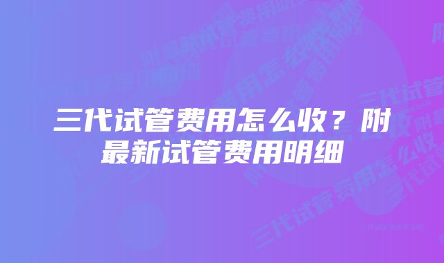 三代试管费用怎么收？附最新试管费用明细