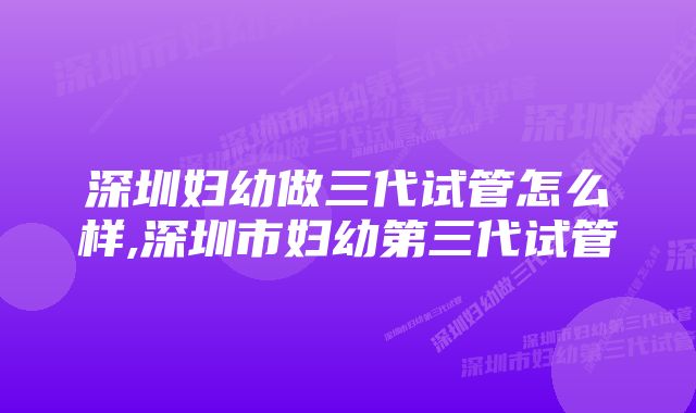 深圳妇幼做三代试管怎么样,深圳市妇幼第三代试管