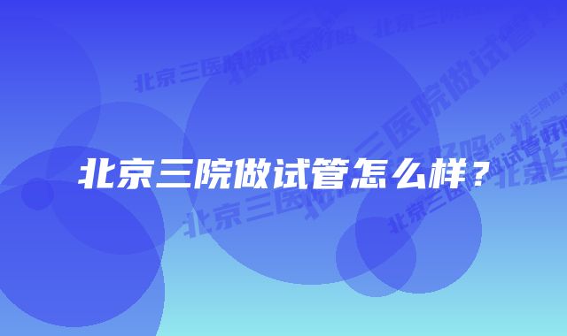 北京三院做试管怎么样？