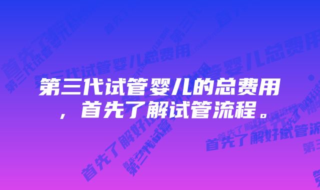 第三代试管婴儿的总费用，首先了解试管流程。