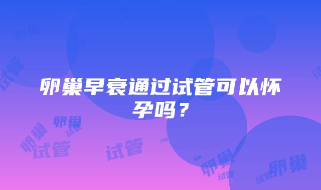 卵巢早衰通过试管可以怀孕吗？