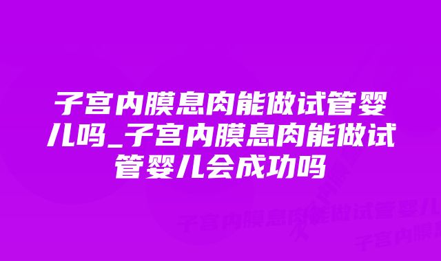 子宫内膜息肉能做试管婴儿吗_子宫内膜息肉能做试管婴儿会成功吗