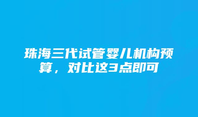 珠海三代试管婴儿机构预算，对比这3点即可