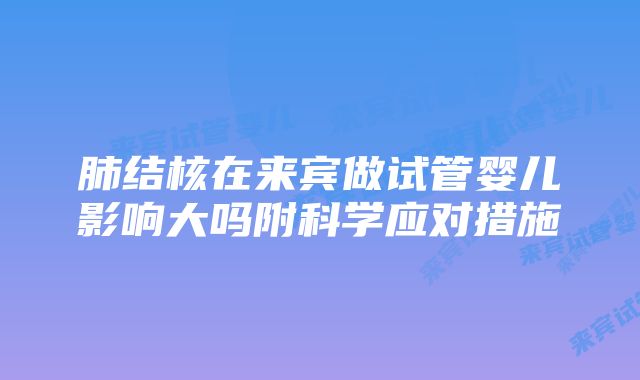 肺结核在来宾做试管婴儿影响大吗附科学应对措施