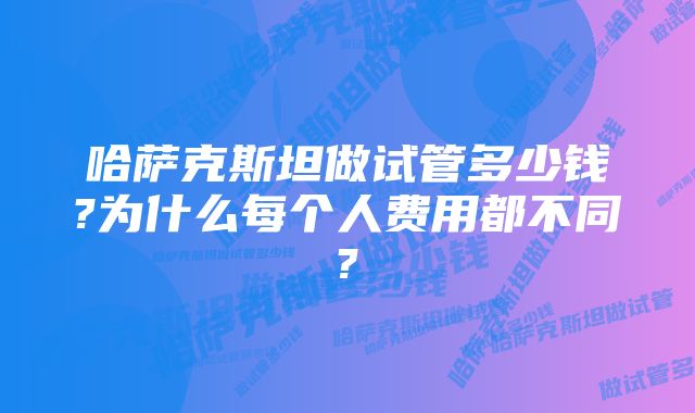 哈萨克斯坦做试管多少钱?为什么每个人费用都不同?