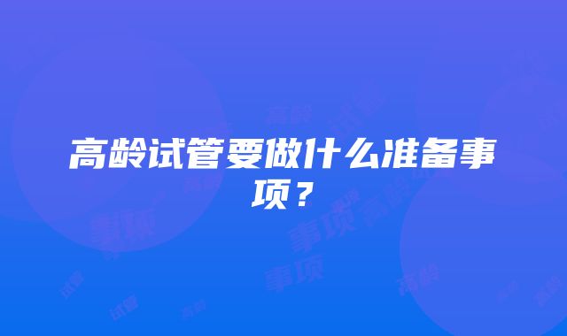 高龄试管要做什么准备事项？