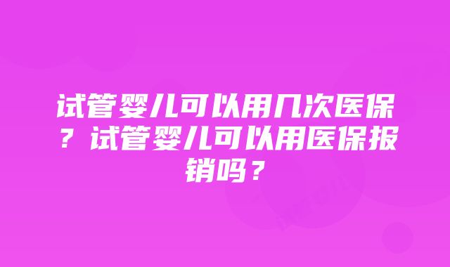 试管婴儿可以用几次医保？试管婴儿可以用医保报销吗？