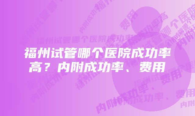 福州试管哪个医院成功率高？内附成功率、费用