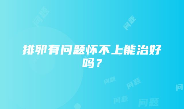 排卵有问题怀不上能治好吗？