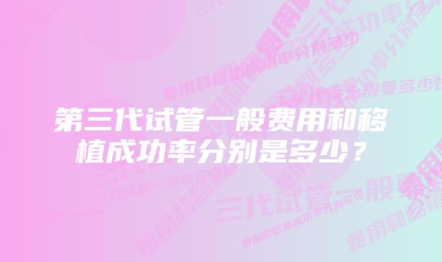 第三代试管一般费用和移植成功率分别是多少？