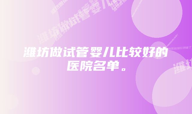 潍坊做试管婴儿比较好的医院名单。