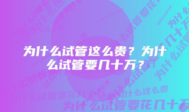 为什么试管这么贵？为什么试管要几十万？