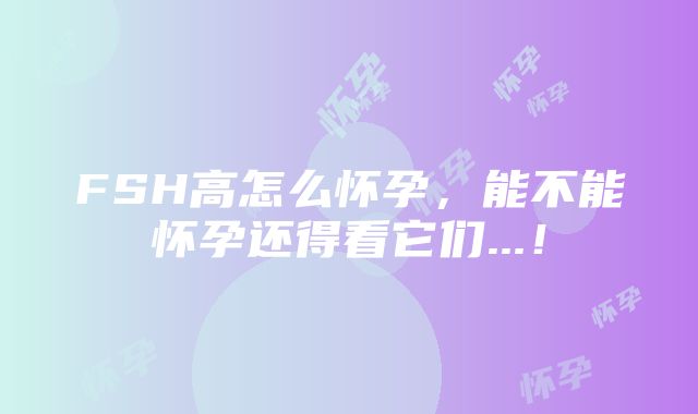 FSH高怎么怀孕，能不能怀孕还得看它们...！