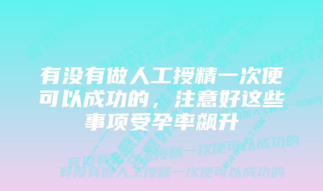 有没有做人工授精一次便可以成功的，注意好这些事项受孕率飙升