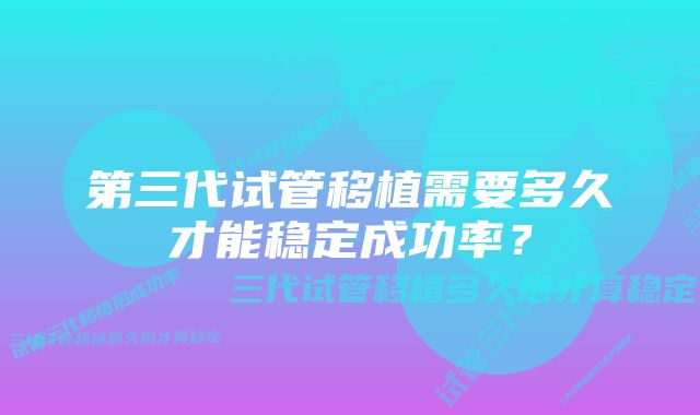 第三代试管移植需要多久才能稳定成功率？