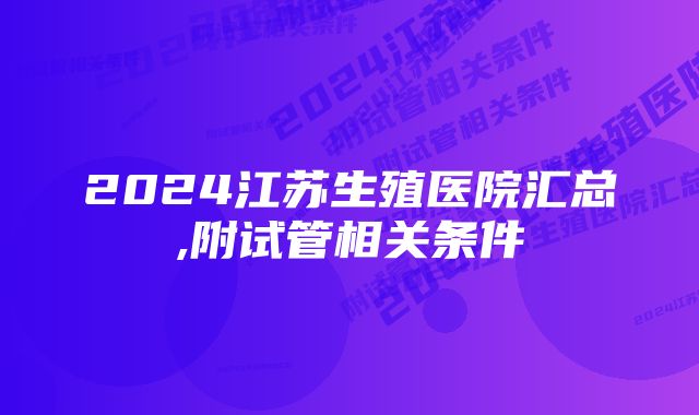 2024江苏生殖医院汇总,附试管相关条件