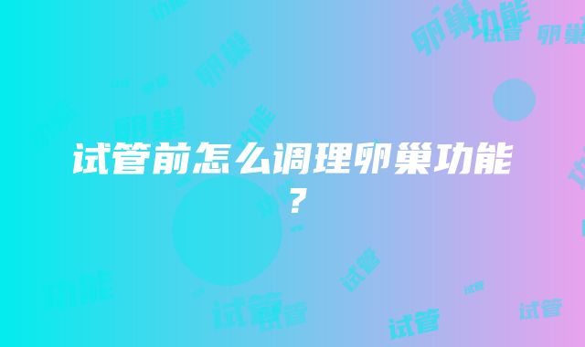 试管前怎么调理卵巢功能？