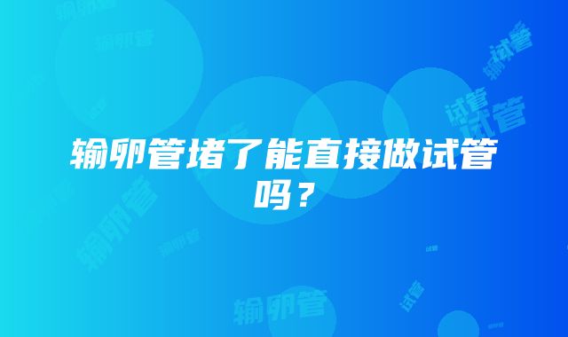 输卵管堵了能直接做试管吗？