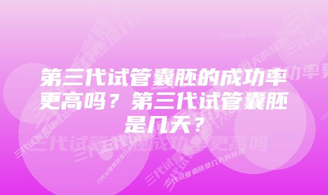 第三代试管囊胚的成功率更高吗？第三代试管囊胚是几天？