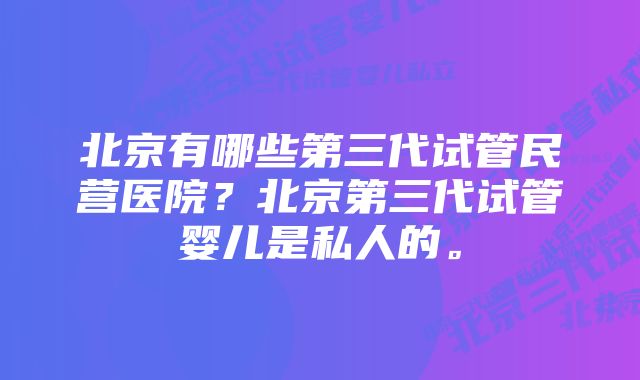 北京有哪些第三代试管民营医院？北京第三代试管婴儿是私人的。