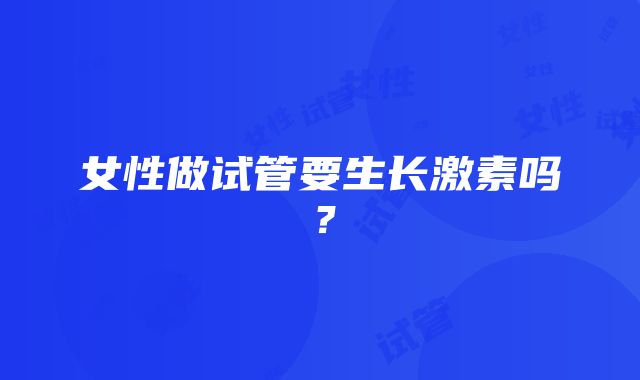 女性做试管要生长激素吗？