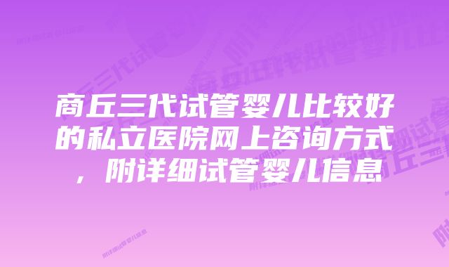 商丘三代试管婴儿比较好的私立医院网上咨询方式，附详细试管婴儿信息