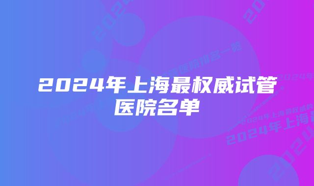 2024年上海最权威试管医院名单