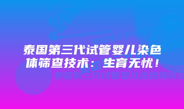 泰国第三代试管婴儿染色体筛查技术：生育无忧！