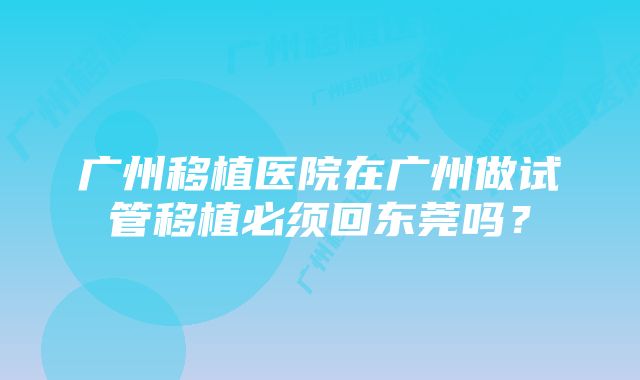 广州移植医院在广州做试管移植必须回东莞吗？