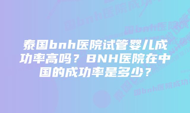 泰国bnh医院试管婴儿成功率高吗？BNH医院在中国的成功率是多少？