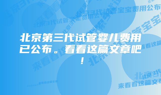 北京第三代试管婴儿费用已公布。看看这篇文章吧！