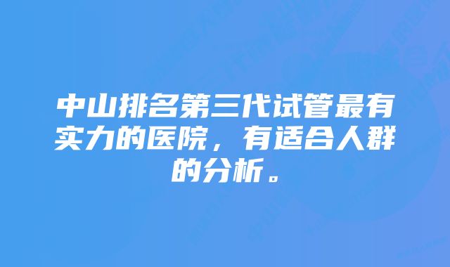 中山排名第三代试管最有实力的医院，有适合人群的分析。