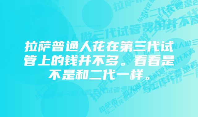 拉萨普通人花在第三代试管上的钱并不多。看看是不是和二代一样。