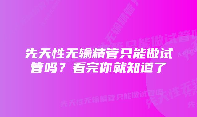 先天性无输精管只能做试管吗？看完你就知道了