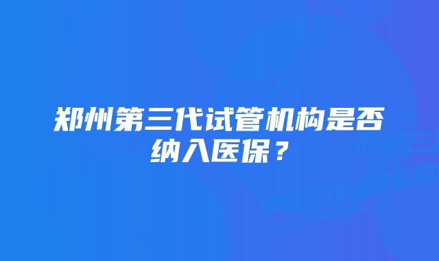 郑州第三代试管机构是否纳入医保？