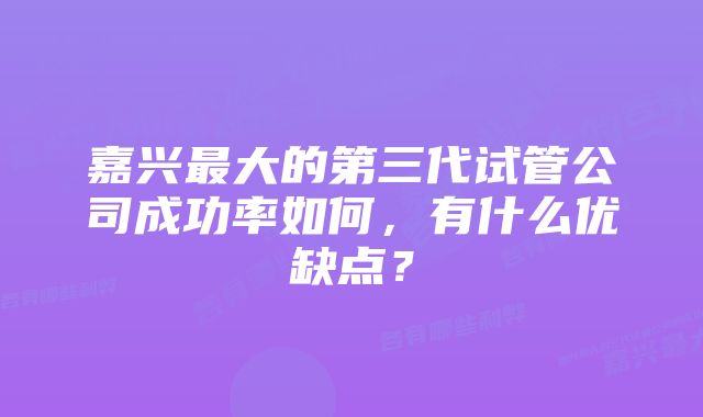 嘉兴最大的第三代试管公司成功率如何，有什么优缺点？